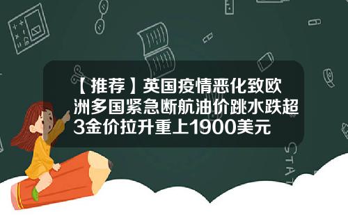 【推荐】英国疫情恶化致欧洲多国紧急断航油价跳水跌超3金价拉升重上1900美元