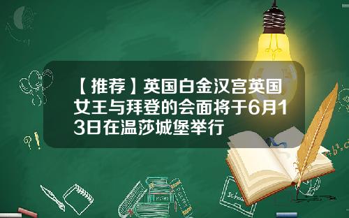 【推荐】英国白金汉宫英国女王与拜登的会面将于6月13日在温莎城堡举行