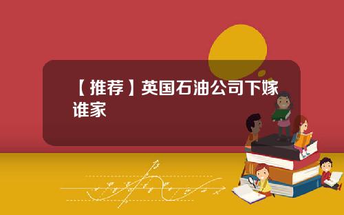 【推荐】英国石油公司下嫁谁家