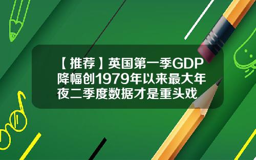 【推荐】英国第一季GDP降幅创1979年以来最大年夜二季度数据才是重头戏