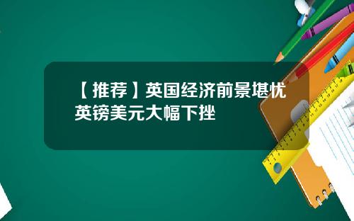 【推荐】英国经济前景堪忧英镑美元大幅下挫