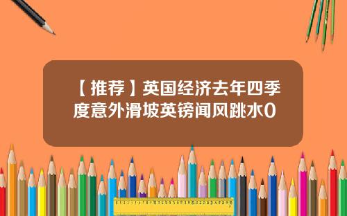 【推荐】英国经济去年四季度意外滑坡英镑闻风跳水0