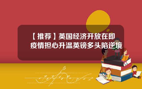 【推荐】英国经济开放在即疫情担心升温英镑多头陷逆境