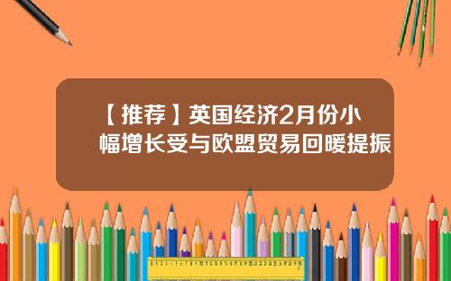 【推荐】英国经济2月份小幅增长受与欧盟贸易回暖提振