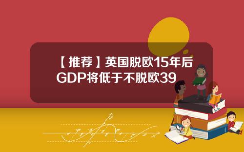 【推荐】英国脱欧15年后GDP将低于不脱欧39