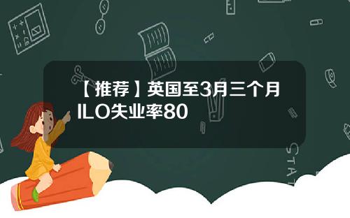 【推荐】英国至3月三个月ILO失业率80