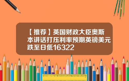【推荐】英国财政大臣奥斯本讲话打压利率预期英镑美元跌至日低16322