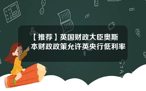 【推荐】英国财政大臣奥斯本财政政策允许英央行低利率