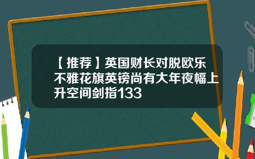 【推荐】英国财长对脱欧乐不雅花旗英镑尚有大年夜幅上升空间剑指133