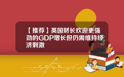 【推荐】英国财长欢迎更强劲的GDP增长但仍需维持经济刺激