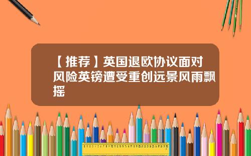 【推荐】英国退欧协议面对风险英镑遭受重创远景风雨飘摇