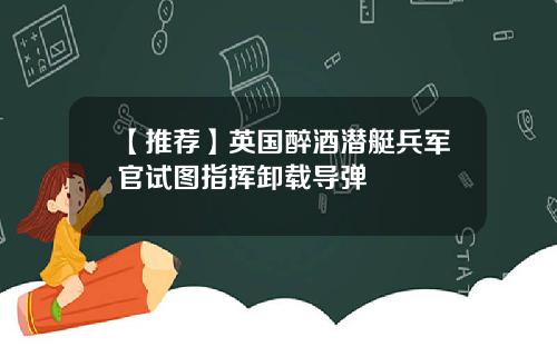 【推荐】英国醉酒潜艇兵军官试图指挥卸载导弹