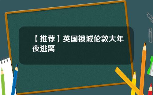 【推荐】英国锁城伦敦大年夜逃离