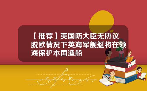 【推荐】英国防大臣无协议脱欧情况下英海军舰艇将在领海保护本国渔船