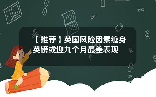 【推荐】英国风险因素缠身英镑或迎九个月最差表现
