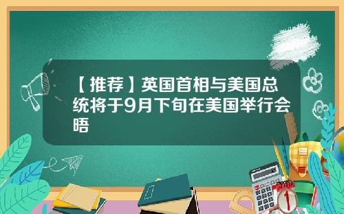 【推荐】英国首相与美国总统将于9月下旬在美国举行会晤