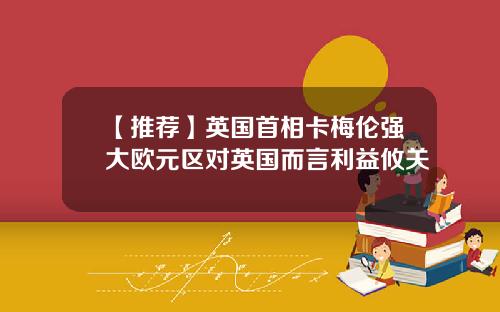 【推荐】英国首相卡梅伦强大欧元区对英国而言利益攸关