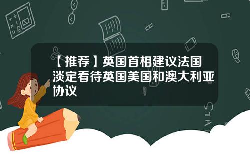 【推荐】英国首相建议法国淡定看待英国美国和澳大利亚协议