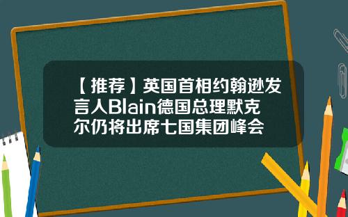 【推荐】英国首相约翰逊发言人Blain德国总理默克尔仍将出席七国集团峰会