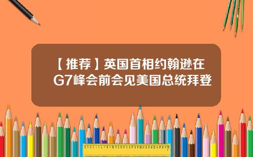 【推荐】英国首相约翰逊在G7峰会前会见美国总统拜登