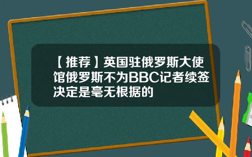 【推荐】英国驻俄罗斯大使馆俄罗斯不为BBC记者续签决定是毫无根据的