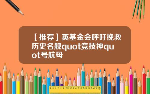 【推荐】英基金会呼吁挽救历史名舰quot竞技神quot号航母