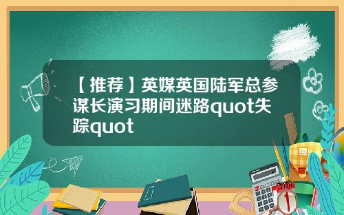 【推荐】英媒英国陆军总参谋长演习期间迷路quot失踪quot