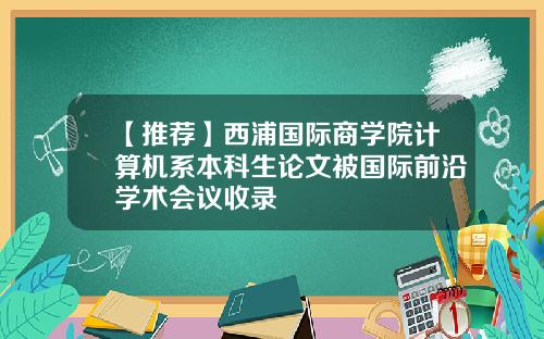 【推荐】西浦国际商学院计算机系本科生论文被国际前沿学术会议收录