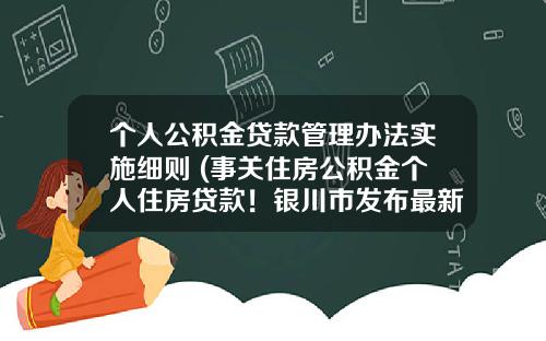 个人公积金贷款管理办法实施细则 (事关住房公积金个人住房贷款！银川市发布最新管理办法)