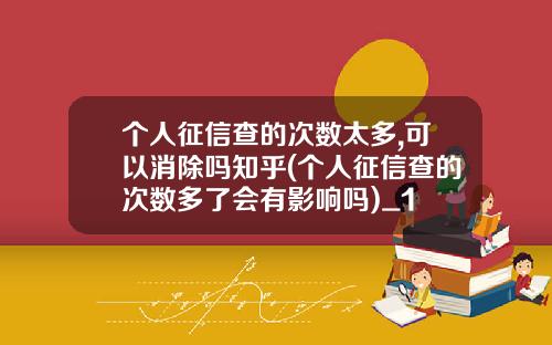 个人征信查的次数太多,可以消除吗知乎(个人征信查的次数多了会有影响吗)_1