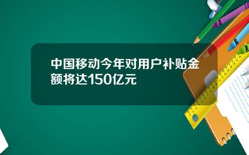 中国移动今年对用户补贴金额将达150亿元