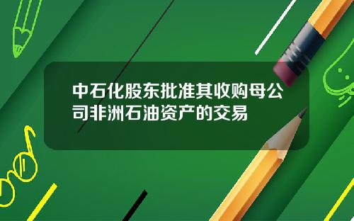 中石化股东批准其收购母公司非洲石油资产的交易