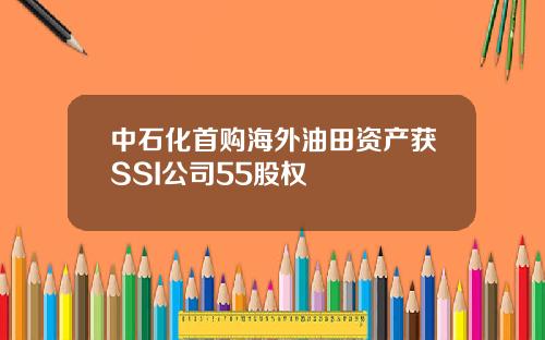 中石化首购海外油田资产获SSI公司55股权