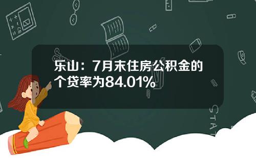 乐山：7月末住房公积金的个贷率为84.01％