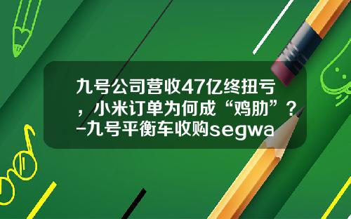 九号公司营收47亿终扭亏,小米订单为何成“鸡肋”?-九号平衡车收购segway多少钱【新闻】
