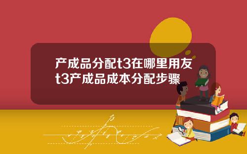产成品分配t3在哪里用友t3产成品成本分配步骤