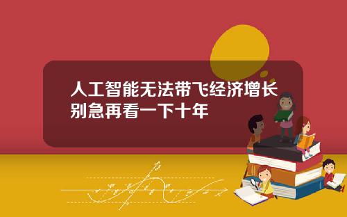 人工智能无法带飞经济增长别急再看一下十年