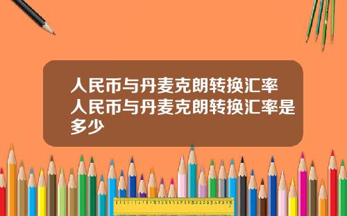 人民币与丹麦克朗转换汇率人民币与丹麦克朗转换汇率是多少