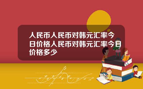 人民币人民币对韩元汇率今日价格人民币对韩元汇率今日价格多少