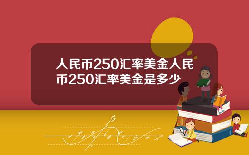 人民币250汇率美金人民币250汇率美金是多少