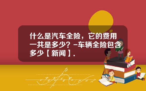 什么是汽车全险，它的费用一共是多少？-车辆全险包含多少【新闻】.
