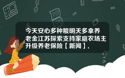 今天安心多种粮明天多拿养老金江苏探索支持家庭农场主升级养老保险【新闻】.