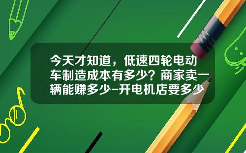 今天才知道，低速四轮电动车制造成本有多少？商家卖一辆能赚多少-开电机店要多少利润【新闻】.