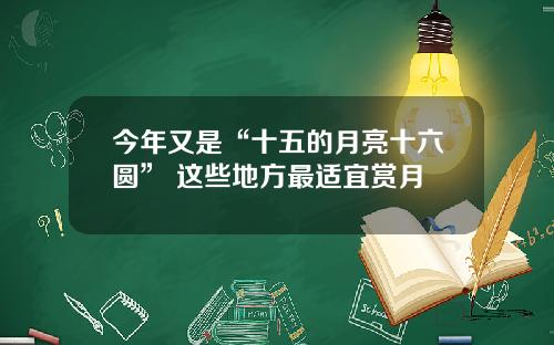 今年又是“十五的月亮十六圆” 这些地方最适宜赏月 