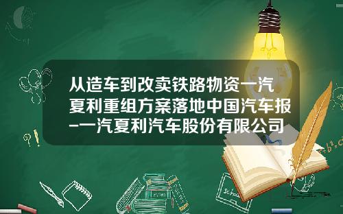 从造车到改卖铁路物资一汽夏利重组方案落地中国汽车报-一汽夏利汽车股份有限公司产品开