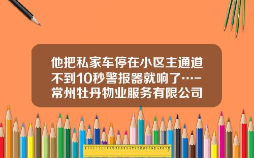他把私家车停在小区主通道不到10秒警报器就响了…-常州牡丹物业服务有限公司