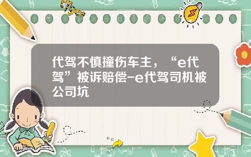 代驾不慎撞伤车主，“e代驾”被诉赔偿-e代驾司机被公司坑