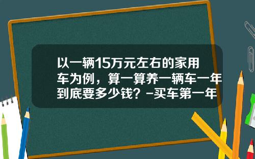 以一辆15万元左右的家用车为例，算一算养一辆车一年到底要多少钱？-买车第一年全险多少钱