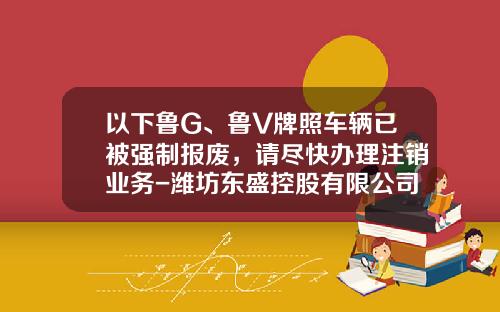 以下鲁G、鲁V牌照车辆已被强制报废，请尽快办理注销业务-潍坊东盛控股有限公司转让公告