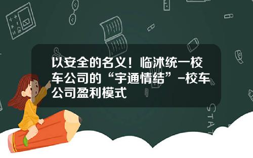 以安全的名义！临沭统一校车公司的“宇通情结”-校车公司盈利模式